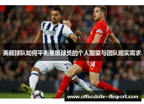 英超球队如何平衡星级球员的个人期望与团队现实需求