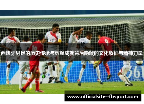 西班牙男足的历史传承与辉煌成就背后隐藏的文化象征与精神力量 西班牙男足的历史传承与辉煌成就背后隐藏的文化象征与精神力量