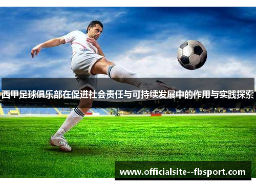 西甲足球俱乐部在促进社会责任与可持续发展中的作用与实践探索