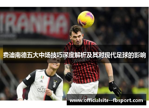 费迪南德五大中场技巧深度解析及其对现代足球的影响 费迪南德五大中场技巧深度解析及其对现代足球的影响