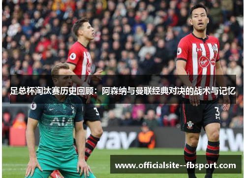 足总杯淘汰赛历史回顾:阿森纳与曼联经典对决的战术与记忆 足总杯淘汰赛历史回顾:阿森纳与曼联经典对决的战术与记忆