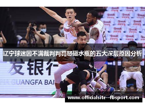 辽宁球迷因不满裁判判罚怒砸水瓶的五大深层原因分析 辽宁球迷因不满裁判判罚怒砸水瓶的五大深层原因分析