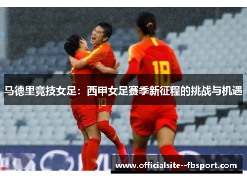 马德里竞技女足：西甲女足赛季新征程的挑战与机遇