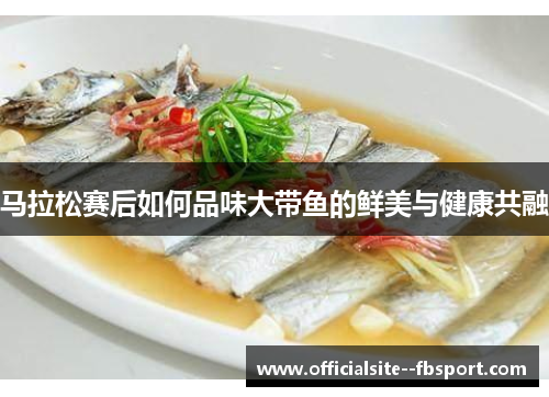 马拉松赛后如何品味大带鱼的鲜美与健康共融
