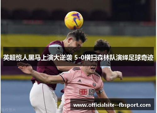 英超惊人黑马上演大逆袭 5-0横扫森林队演绎足球奇迹