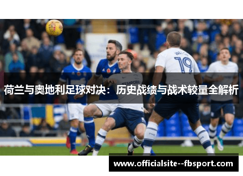 荷兰与奥地利足球对决：历史战绩与战术较量全解析