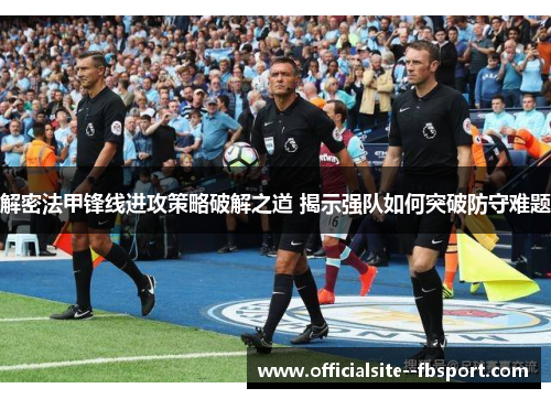 解密法甲锋线进攻策略破解之道 揭示强队如何突破防守难题