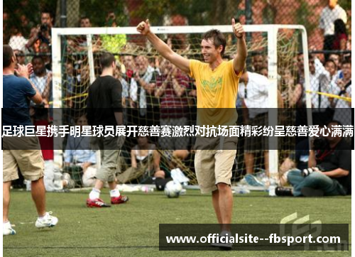 足球巨星携手明星球员展开慈善赛激烈对抗场面精彩纷呈慈善爱心满满