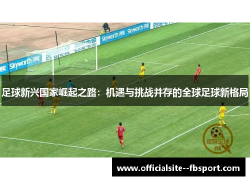 足球新兴国家崛起之路：机遇与挑战并存的全球足球新格局