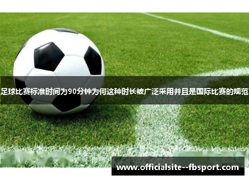 足球比赛标准时间为90分钟为何这种时长被广泛采用并且是国际比赛的规范