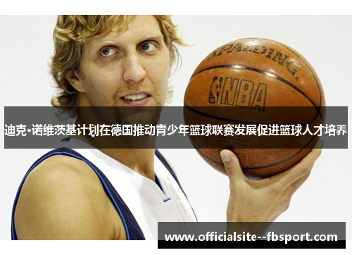 迪克·诺维茨基计划在德国推动青少年篮球联赛发展促进篮球人才培养