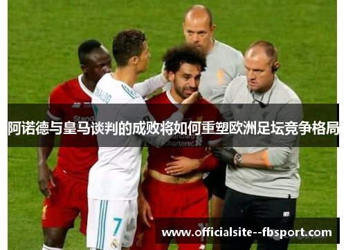 阿诺德与皇马谈判的成败将如何重塑欧洲足坛竞争格局