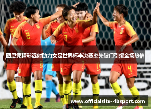 图恩凭精彩远射助力女足世界杯半决赛率先破门引爆全场热情