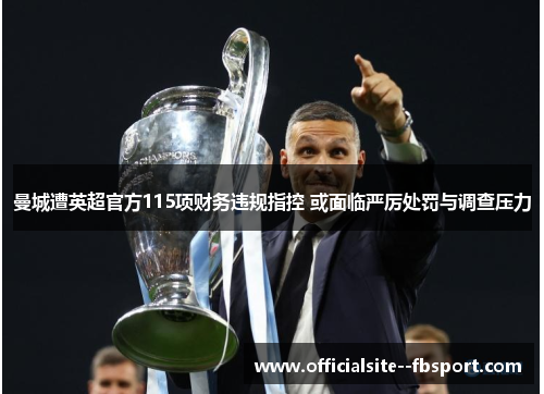 曼城遭英超官方115项财务违规指控 或面临严厉处罚与调查压力