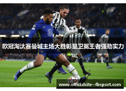 欧冠淘汰赛曼城主场大胜彰显卫冕王者强劲实力