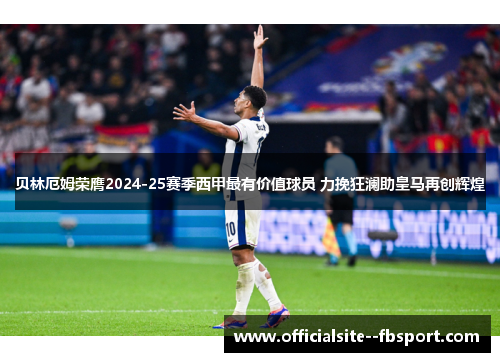 贝林厄姆荣膺2024-25赛季西甲最有价值球员 力挽狂澜助皇马再创辉煌