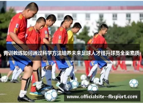 青训教练如何通过科学方法培养未来足球人才提升球员全面素质