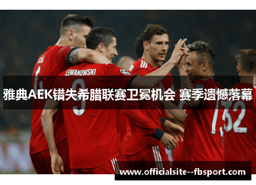 雅典AEK错失希腊联赛卫冕机会 赛季遗憾落幕