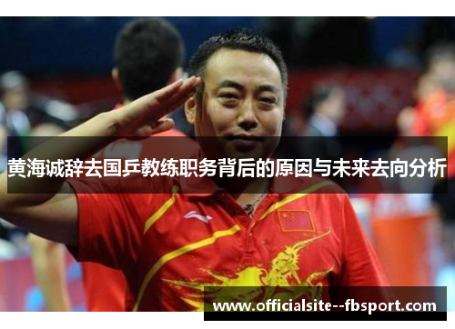 黄海诚辞去国乒教练职务背后的原因与未来去向分析
