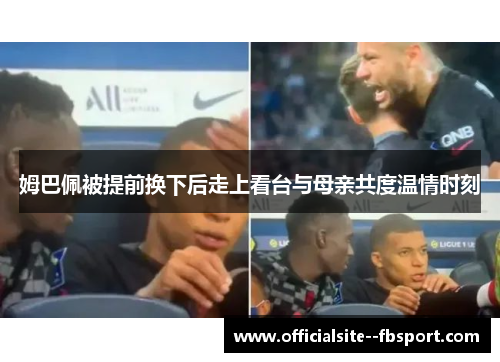 姆巴佩被提前换下后走上看台与母亲共度温情时刻 姆巴佩被提前换下后走上看台与母亲共度温情时刻