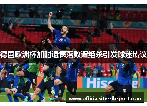德国欧洲杯加时遗憾落败遭绝杀引发球迷热议 德国欧洲杯加时遗憾落败遭绝杀引发球迷热议