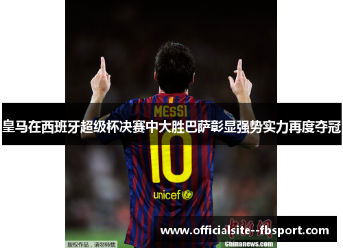 皇马在西班牙超级杯决赛中大胜巴萨彰显强势实力再度夺冠