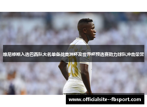 维尼修斯入选巴西队大名单备战美洲杯及世界杯预选赛助力球队冲击荣誉