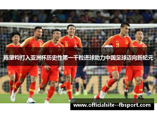陈肇钧打入亚洲杯历史性第一千粒进球助力中国足球迈向新纪元 陈肇钧打入亚洲杯历史性第一千粒进球助力中国足球迈向新纪元