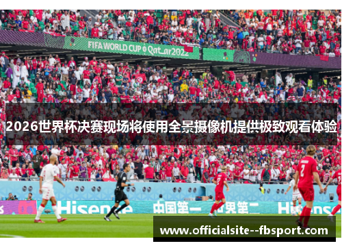 2026世界杯决赛现场将使用全景摄像机提供极致观看体验 2026世界杯决赛现场将使用全景摄像机提供极致观看体验