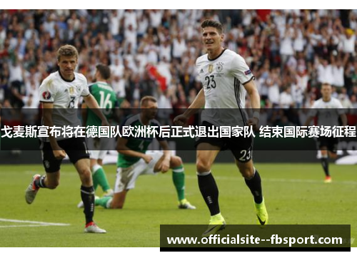 戈麦斯宣布将在德国队欧洲杯后正式退出国家队 结束国际赛场征程